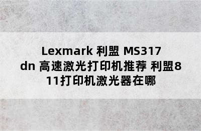 Lexmark 利盟 MS317dn 高速激光打印机推荐 利盟811打印机激光器在哪